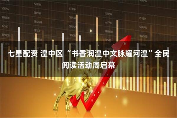 七星配资 湟中区 “书香润湟中文脉耀河湟”全民阅读活动周启幕
