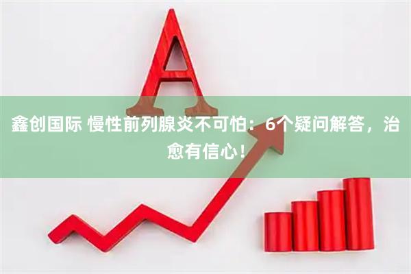 鑫创国际 慢性前列腺炎不可怕：6个疑问解答，治愈有信心！