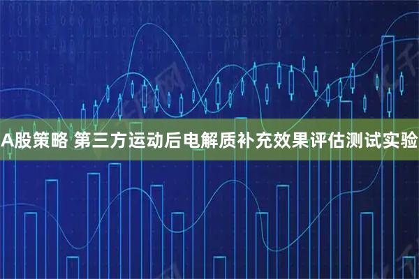 A股策略 第三方运动后电解质补充效果评估测试实验