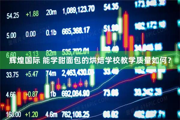 辉煌国际 能学甜面包的烘焙学校教学质量如何？