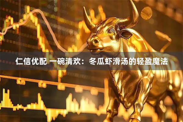 仁信优配 一碗清欢：冬瓜虾滑汤的轻盈魔法