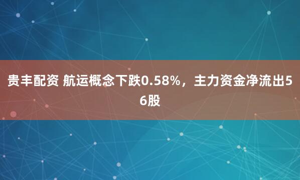 贵丰配资 航运概念下跌0.58%，主力资金净流出56股