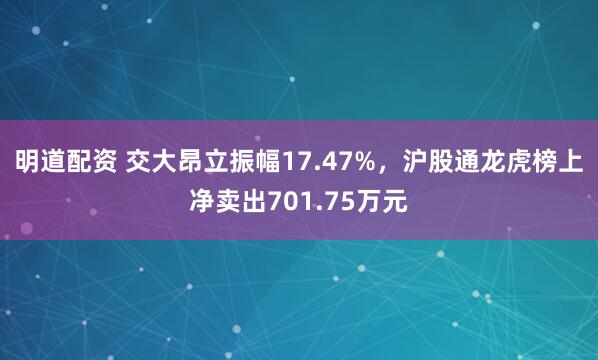 明道配资 交大昂立振幅17.47%，沪股通龙虎榜上净卖出701.75万元