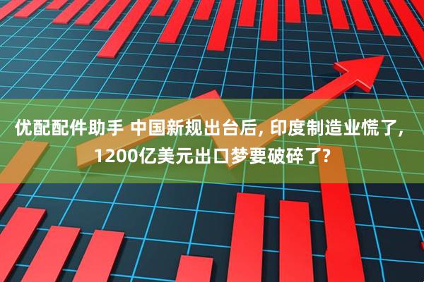 优配配件助手 中国新规出台后, 印度制造业慌了, 1200亿美元出口梦要破碎了?
