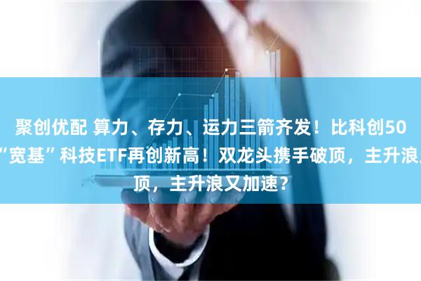 聚创优配 算力、存力、运力三箭齐发！比科创50更猛的“宽基”科技ETF再创新高！双龙头携手破顶，主升浪又加速？