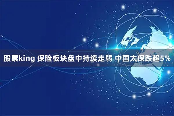 股票king 保险板块盘中持续走弱 中国太保跌超5%