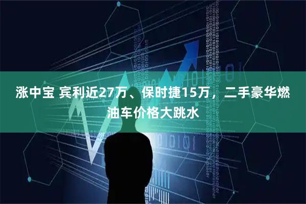 涨中宝 宾利近27万、保时捷15万，二手豪华燃油车价格大跳水