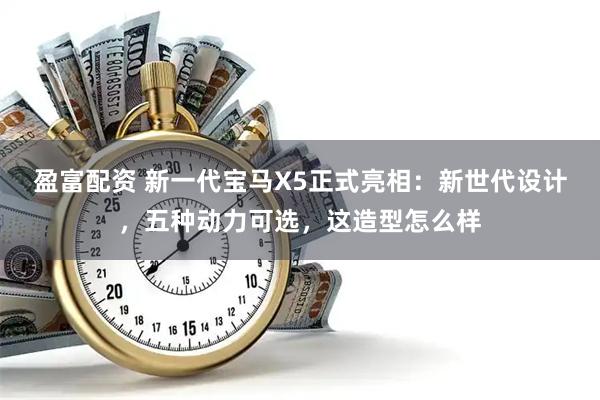 盈富配资 新一代宝马X5正式亮相：新世代设计，五种动力可选，这造型怎么样