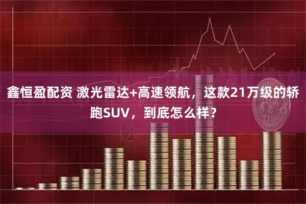 鑫恒盈配资 激光雷达+高速领航，这款21万级的轿跑SUV，到底怎么样？