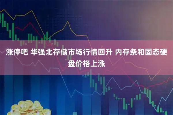 涨停吧 华强北存储市场行情回升 内存条和固态硬盘价格上涨
