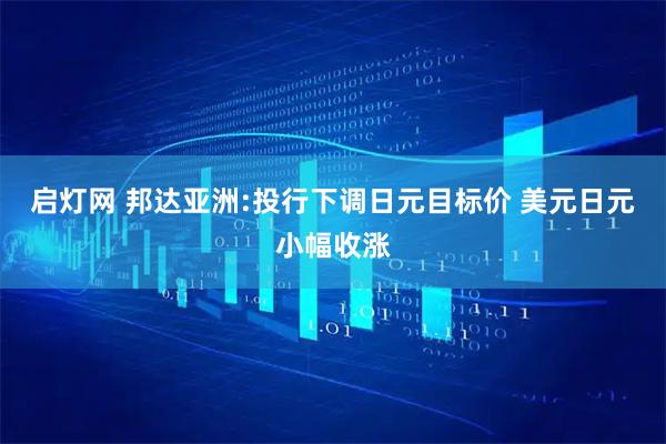 启灯网 邦达亚洲:投行下调日元目标价 美元日元小幅收涨