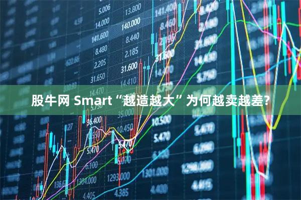 股牛网 Smart“越造越大”为何越卖越差?