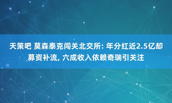 天策吧 莫森泰克闯关北交所: 年分红近2.5亿却募资补流, 六成收入依赖奇瑞引关注