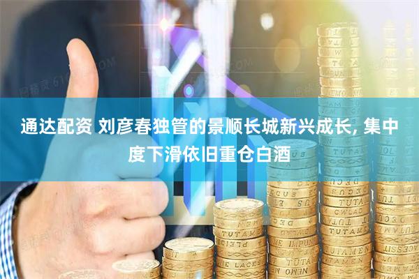 通达配资 刘彦春独管的景顺长城新兴成长, 集中度下滑依旧重仓白酒