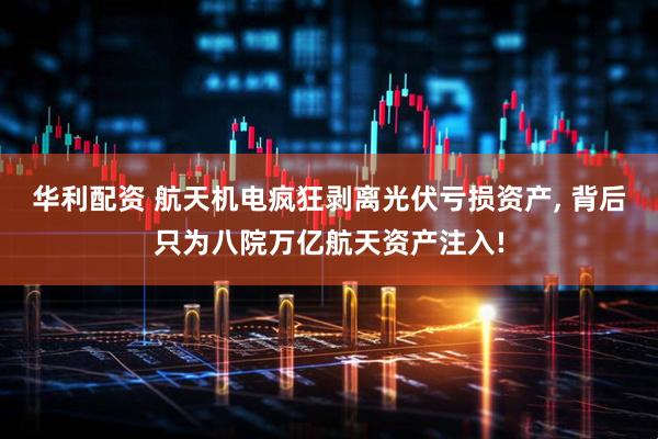华利配资 航天机电疯狂剥离光伏亏损资产, 背后只为八院万亿航天资产注入!