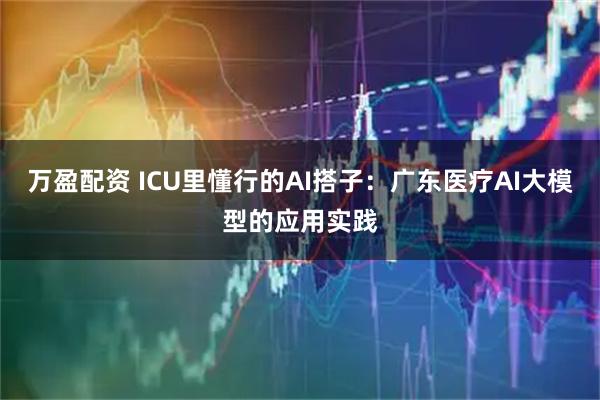 万盈配资 ICU里懂行的AI搭子：广东医疗AI大模型的应用实践