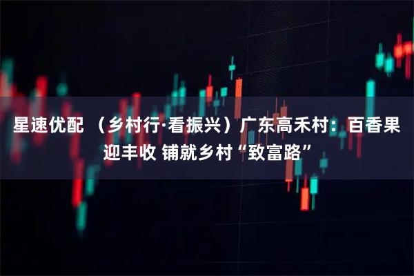星速优配 （乡村行·看振兴）广东高禾村：百香果迎丰收 铺就乡村“致富路”