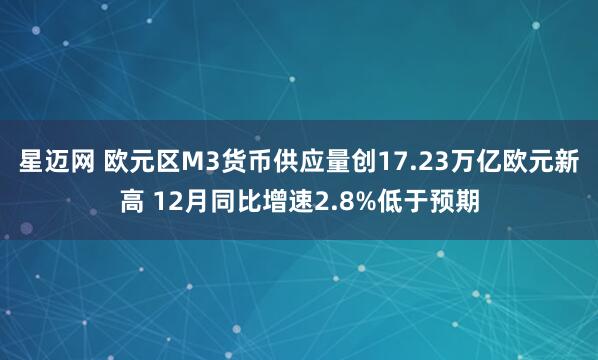 星迈网 欧元区M3货币供应量创17.23万亿欧元新高 12月同比增速2.8%低于预期