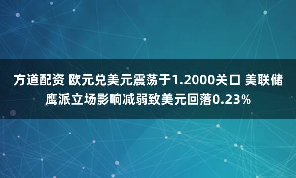 方道配资 欧元兑美元震荡于1.2000关口 美联储鹰派立场影响减弱致美元回落0.23%