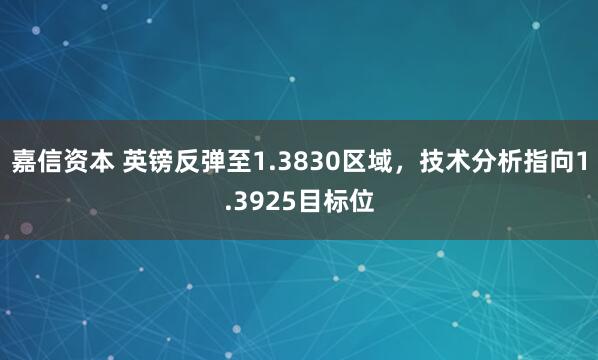 嘉信资本 英镑反弹至1.3830区域，技术分析指向1.3925目标位