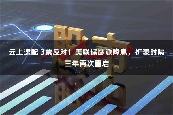 云上速配 3票反对！美联储鹰派降息，扩表时隔三年再次重启