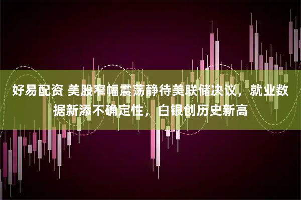 好易配资 美股窄幅震荡静待美联储决议，就业数据新添不确定性，白银创历史新高