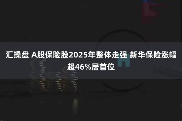 汇操盘 A股保险股2025年整体走强 新华保险涨幅超46%居首位