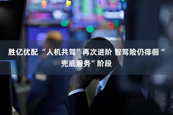 胜亿优配 “人机共驾”再次进阶 智驾险仍徘徊“兜底服务”阶段