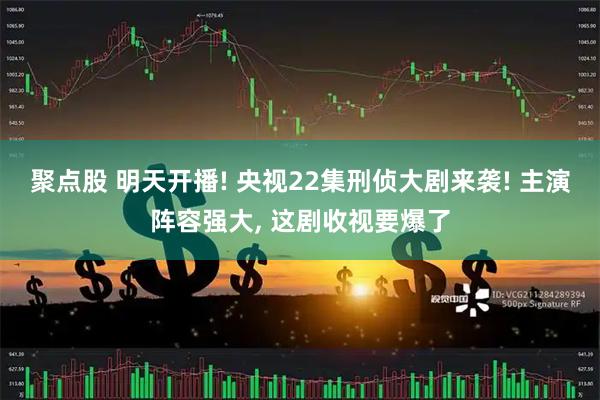 聚点股 明天开播! 央视22集刑侦大剧来袭! 主演阵容强大, 这剧收视要爆了