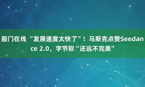 股门在线 “发展速度太快了”！马斯克点赞Seedance 2.0，字节称“还远不完美”