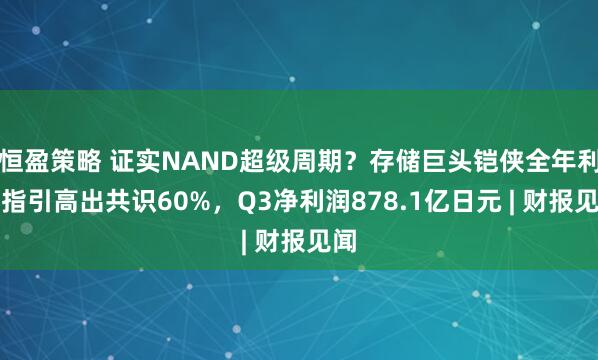 恒盈策略 证实NAND超级周期？存储巨头铠侠全年利润指引高出共识60%，Q3净利润878.1亿日元 | 财报见闻