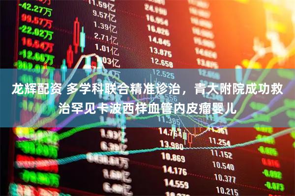 龙辉配资 多学科联合精准诊治，青大附院成功救治罕见卡波西样血管内皮瘤婴儿