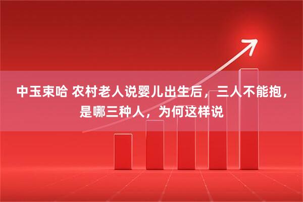 中玉束哈 农村老人说婴儿出生后，三人不能抱，是哪三种人，为何这样说