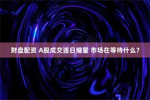 财盘配资 A股成交连日缩量 市场在等待什么？