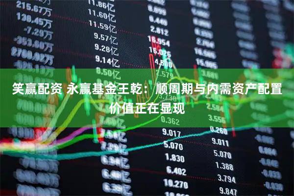 笑赢配资 永赢基金王乾：顺周期与内需资产配置价值正在显现