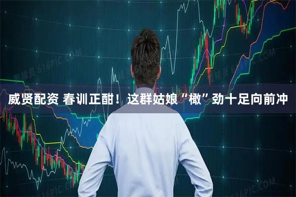 威贤配资 春训正酣！这群姑娘“橄”劲十足向前冲
