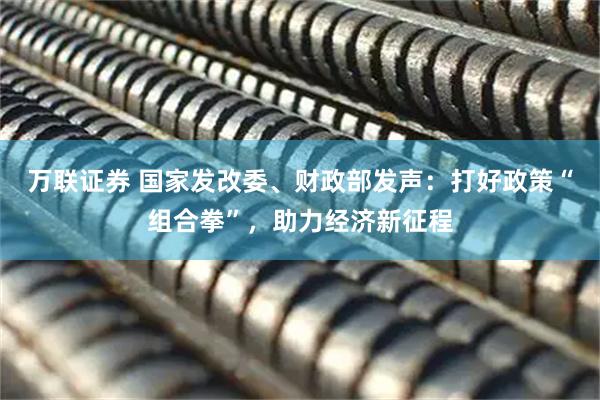 万联证券 国家发改委、财政部发声：打好政策“组合拳”，助力经济新征程