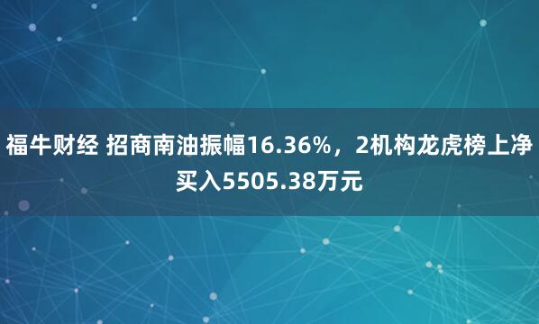 福牛财经 招商南油振幅16.36%，2机构龙虎榜上净买入5505.38万元