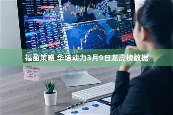 福盈策略 华培动力3月9日龙虎榜数据