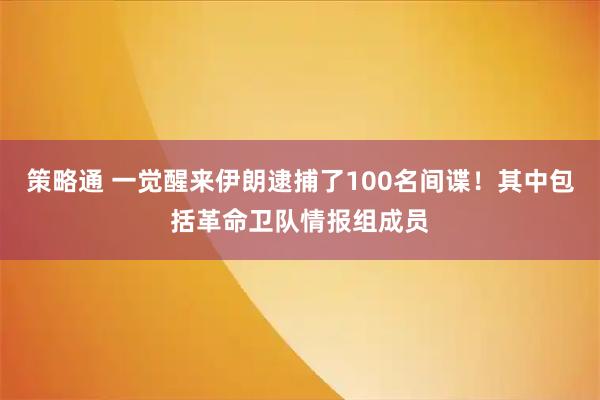 策略通 一觉醒来伊朗逮捕了100名间谍！其中包括革命卫队情报组成员