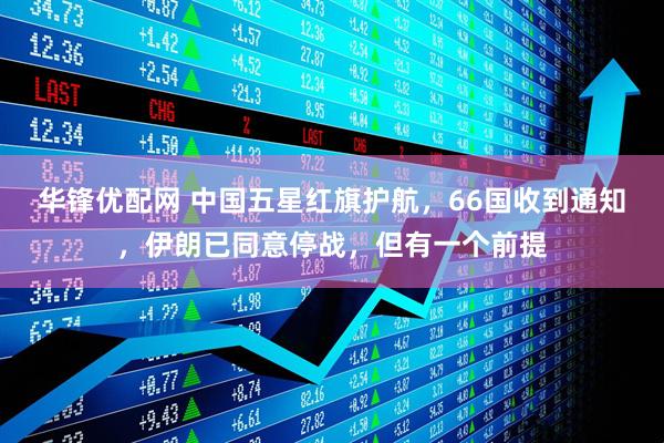 华锋优配网 中国五星红旗护航，66国收到通知，伊朗已同意停战，但有一个前提