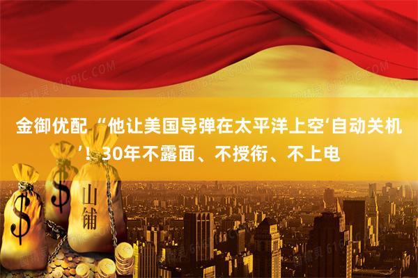金御优配 “他让美国导弹在太平洋上空‘自动关机’！30年不露面、不授衔、不上电