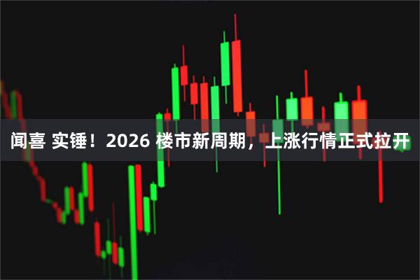 闻喜 实锤！2026 楼市新周期，上涨行情正式拉开