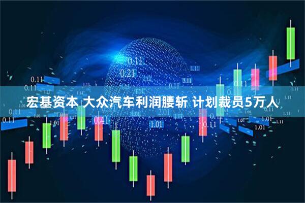 宏基资本 大众汽车利润腰斩 计划裁员5万人