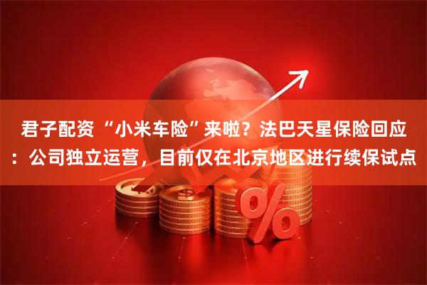 君子配资 “小米车险”来啦？法巴天星保险回应：公司独立运营，目前仅在北京地区进行续保试点