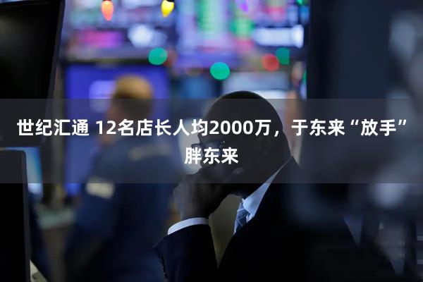 世纪汇通 12名店长人均2000万，于东来“放手”胖东来
