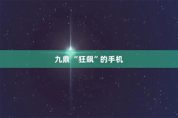 九鼎 “狂飙”的手机