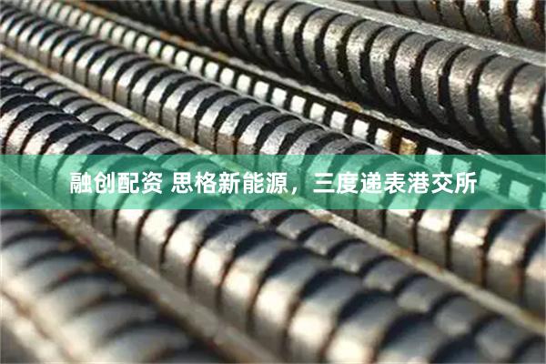融创配资 思格新能源，三度递表港交所