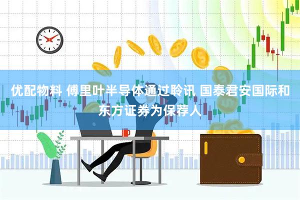 优配物料 傅里叶半导体通过聆讯 国泰君安国际和东方证券为保荐人