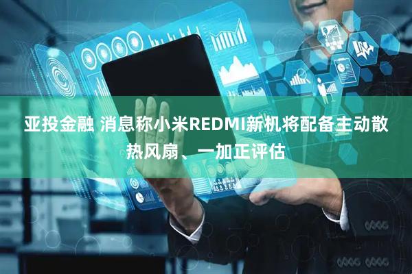亚投金融 消息称小米REDMI新机将配备主动散热风扇、一加正评估